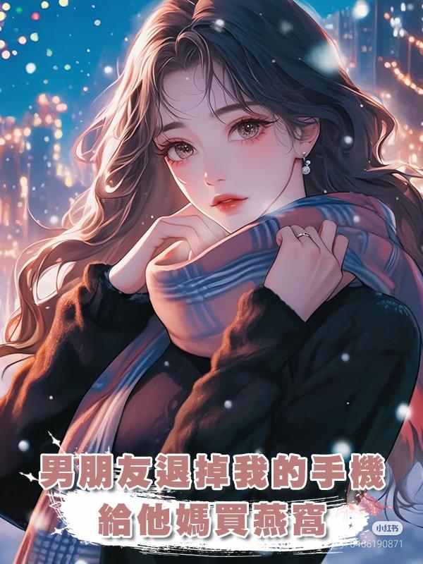 男朋友退掉我的手機給他媽買燕窩在線閱讀