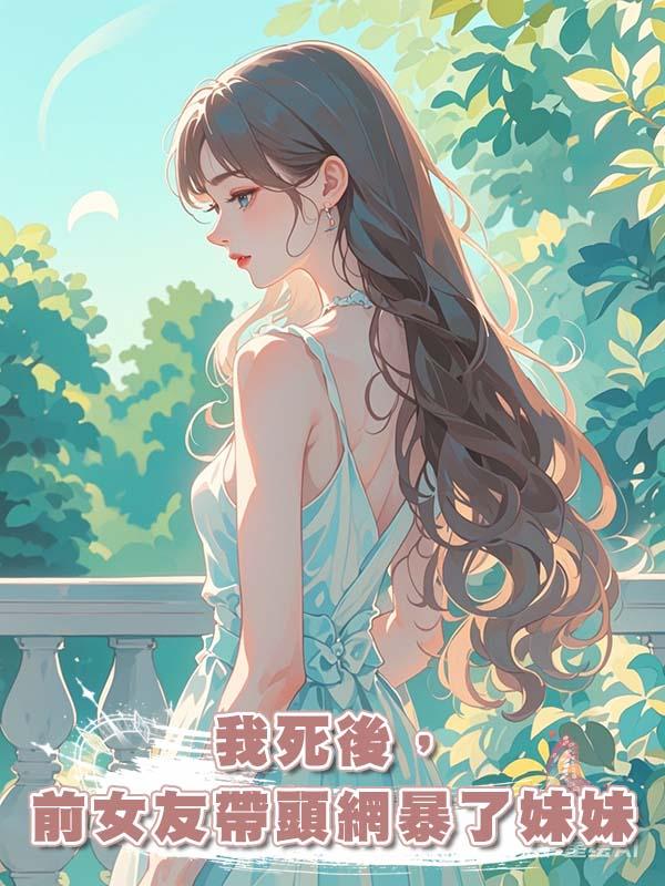 我死後，前女友帶頭網暴了妹妹在線閱讀