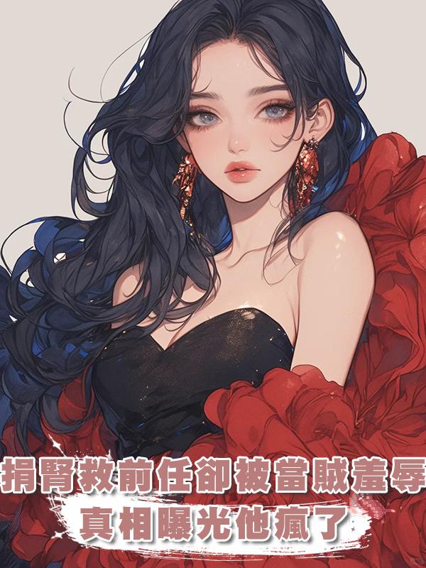 前任尿毒癥我捐腎離開,三年後他把我當賊羞辱,真相揭開他崩潰了在線閱讀