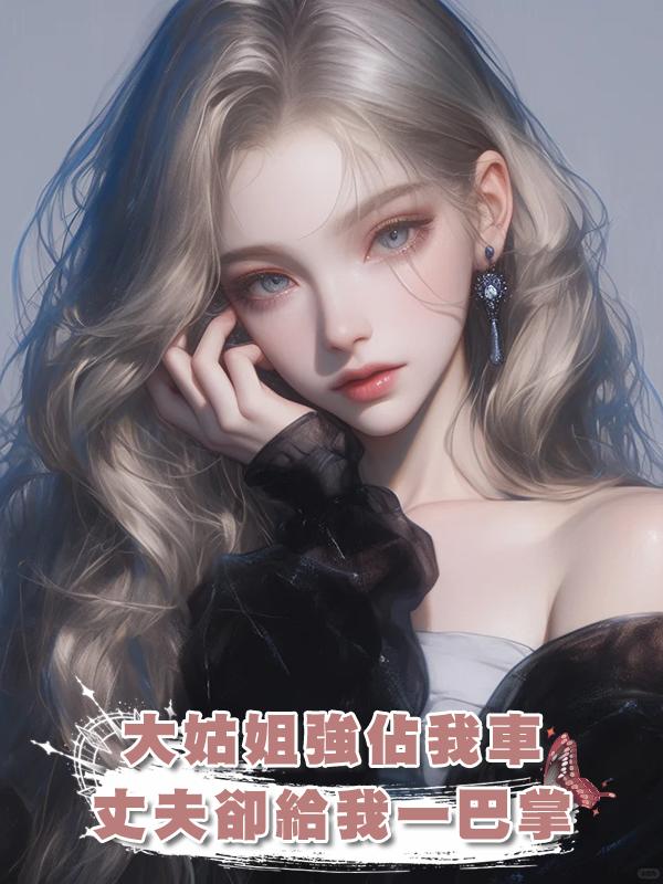 “都是一家人，你車給我”大姑姐強佔我車，丈夫卻給我一巴掌在線閱讀