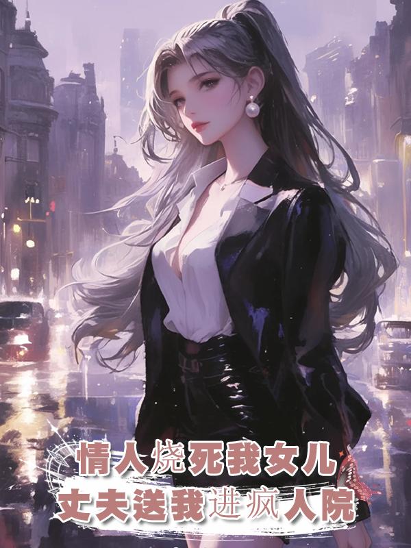 老公情人故意將我女兒活活燒死,怕我找茬,他竟將我送到精神病院在線閱讀