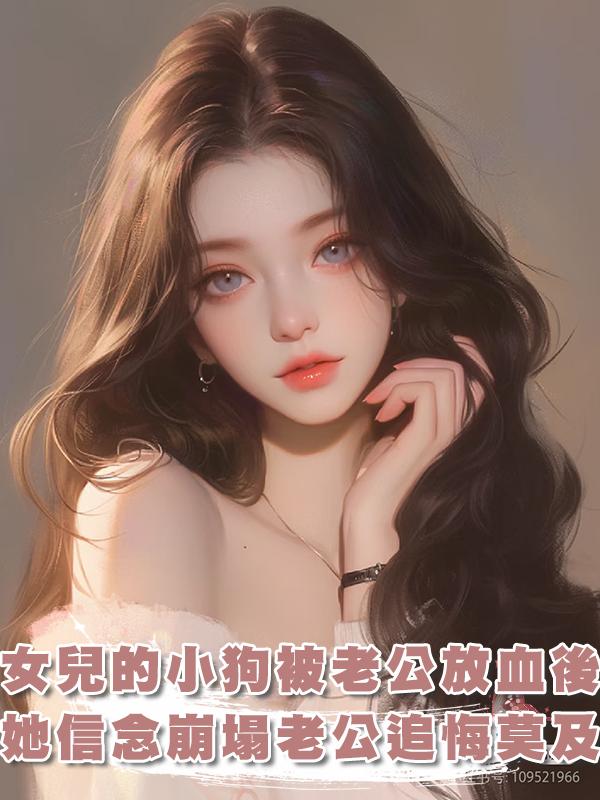 女兒的小狗被我老公帶走放血後，她信念崩塌了，老公追悔莫及在線閱讀