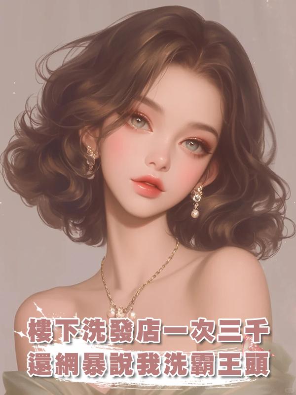 樓下洗發店一次三千，還網暴說我洗霸王頭在線閱讀
