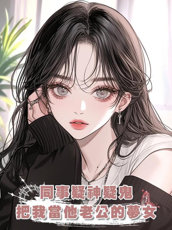 同事疑神疑鬼,把好言相勸的我當他老公的夢女在線閱讀