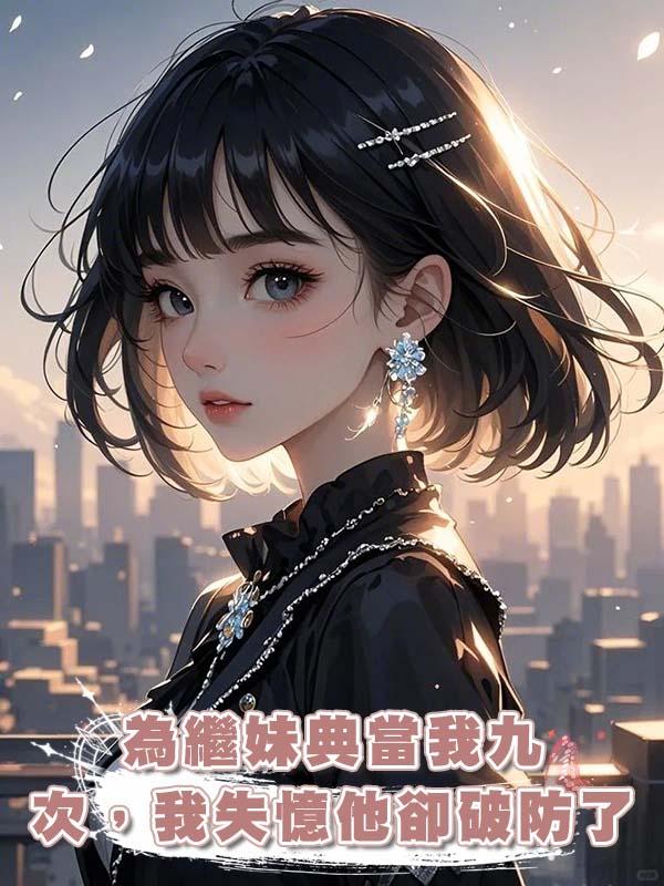 為繼妹典當我九次，我失憶他卻破防了在線閱讀