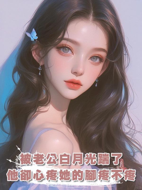 被老公白月光踹了,他卻心疼她的腳疼不疼,覺醒後我殺瘋了在線閱讀