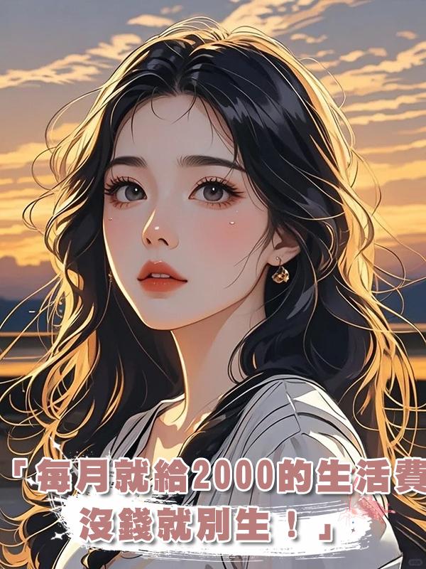 「每月就給2000的生活費,沒錢就別生!」熱帖我乖巧女兒發的在線閱讀