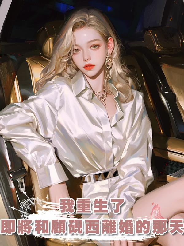 我重生了，重生在即將和顧硯西離婚的那天，這婚我不離了在線閱讀