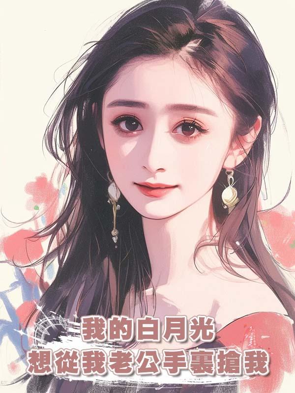 我的白月光想從我老公手裏搶我在線閱讀