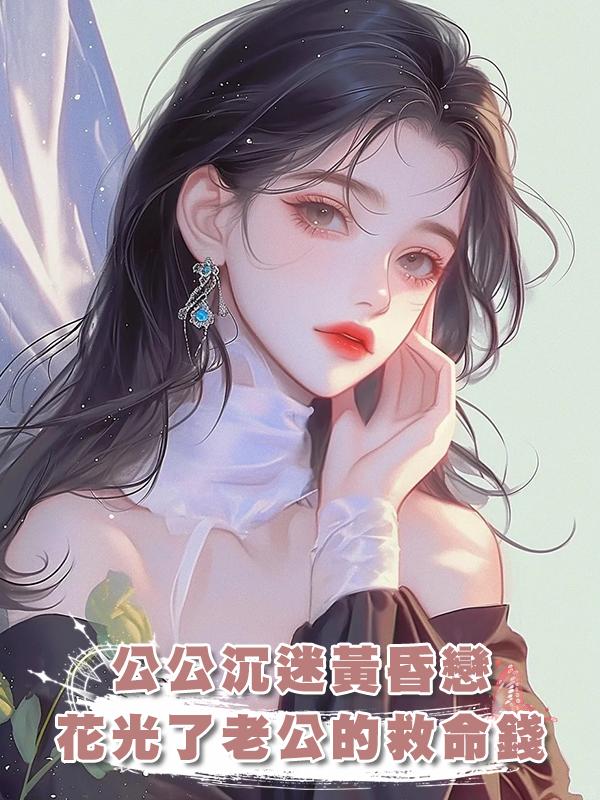 公公沉迷黃昏戀，花光了老公的救命錢在線閱讀