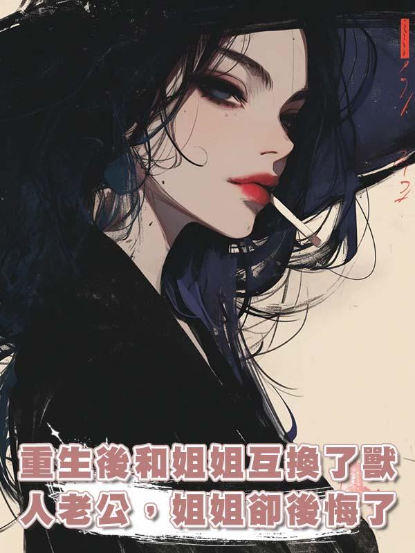 重生後和姐姐互換了獸人老公，姐姐卻後悔了在線閱讀