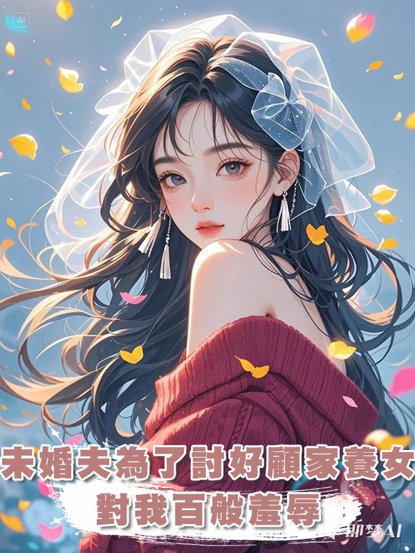 未婚夫為了討好顧家養女，對我百般羞辱，我又何必管他死活在線閱讀