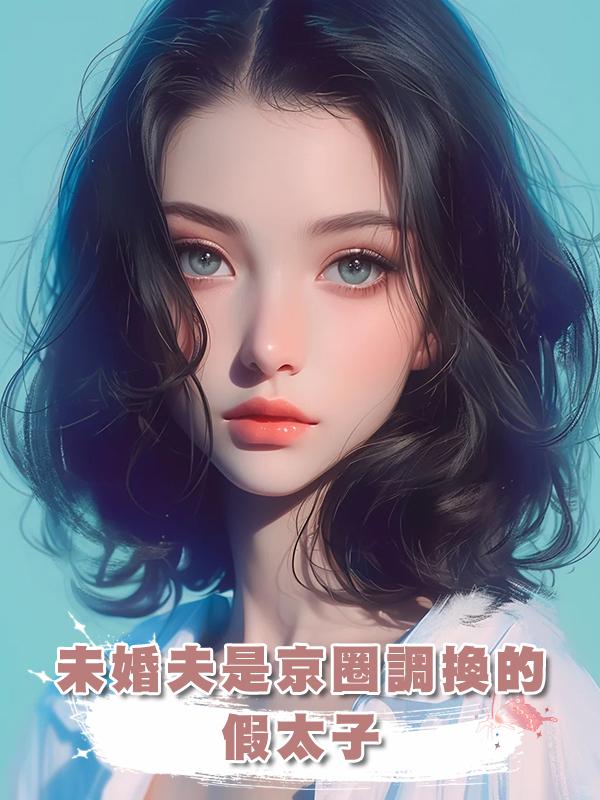 未婚夫是京圈調換的假太子,但是我離開他我會沒命啊在線閱讀