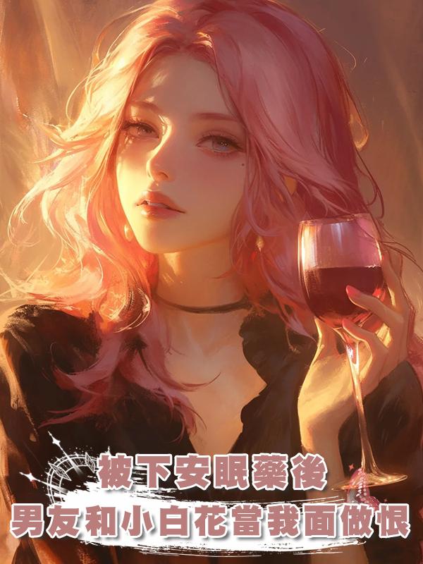 被下安眠藥後,男友和小白花當著我的面做恨在線閱讀