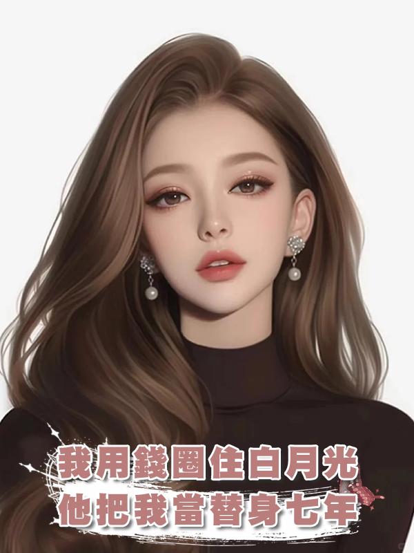 我用錢圈住白月光,他把我當替身七年,走後他發現我的好在線閱讀