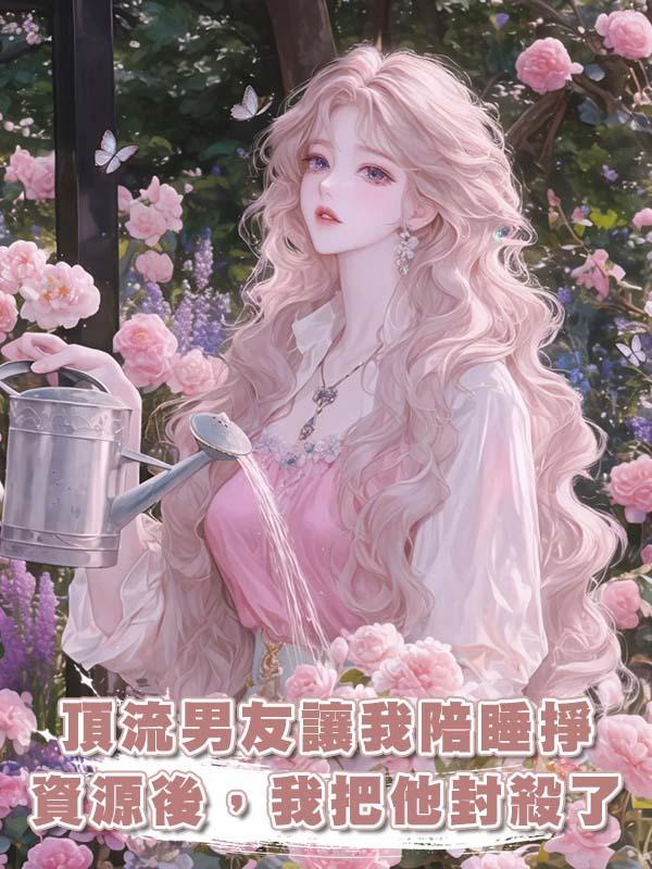 頂流男友讓我陪睡掙資源後，我把他封殺了在線閱讀
