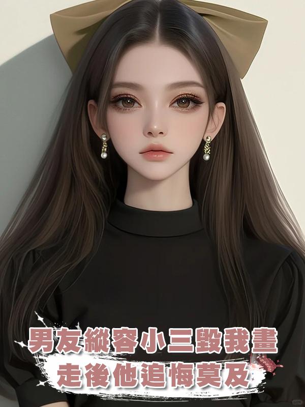 男友縱容小三毀我畫，走後他追悔莫及在線閱讀