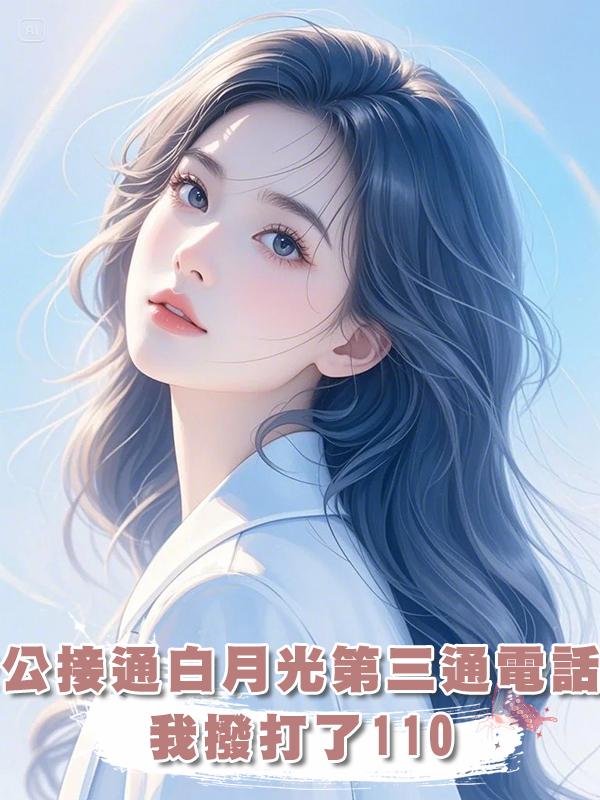 老公接通白月光第三通電話後，我撥打了110在線閱讀