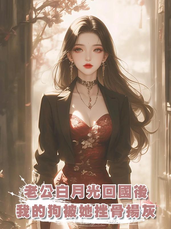 老公白月光回國後，我的狗被她挫骨揚灰在線閱讀