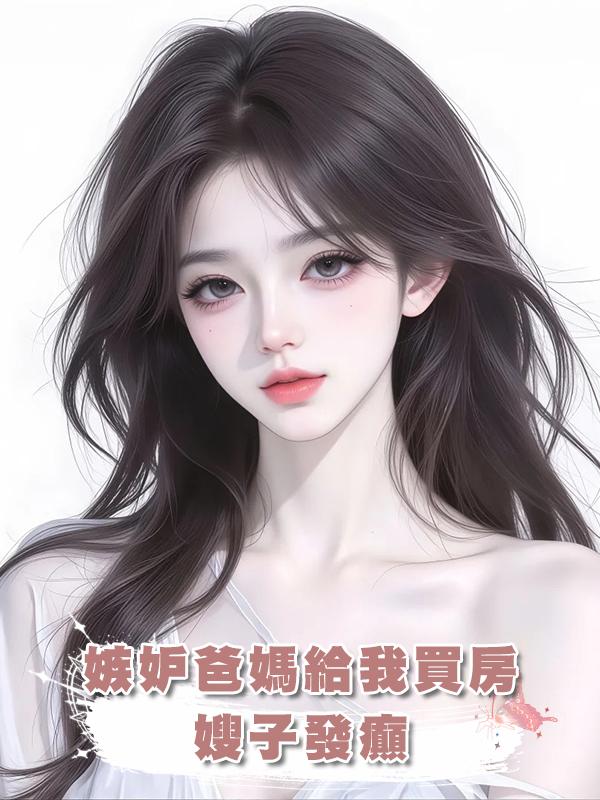 嫉妒爸媽給我買房，嫂子發癲在線閱讀